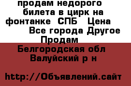 продам недорого 3 билета в цирк на фонтанке, СПБ › Цена ­ 2 000 - Все города Другое » Продам   . Белгородская обл.,Валуйский р-н